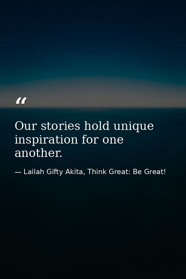 Our stories hold unique inspiration for one another. — Lailah Gifty Akita, Think Great: Be Great!