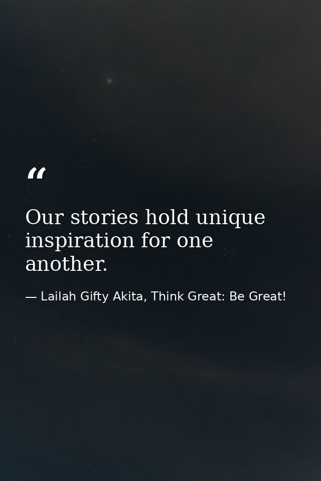 Our stories hold unique inspiration for one another. — Lailah Gifty Akita, Think Great: Be Great!