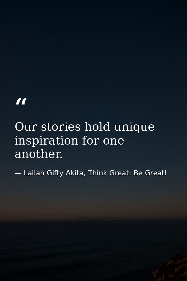 Our stories hold unique inspiration for one another. — Lailah Gifty Akita, Think Great: Be Great!