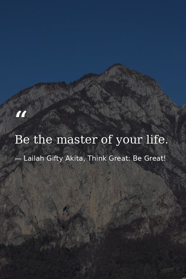 Be the master of your life. — Lailah Gifty Akita, Think Great: Be Great!