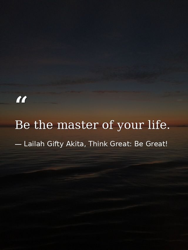 Be the master of your life. — Lailah Gifty Akita, Think Great: Be Great!