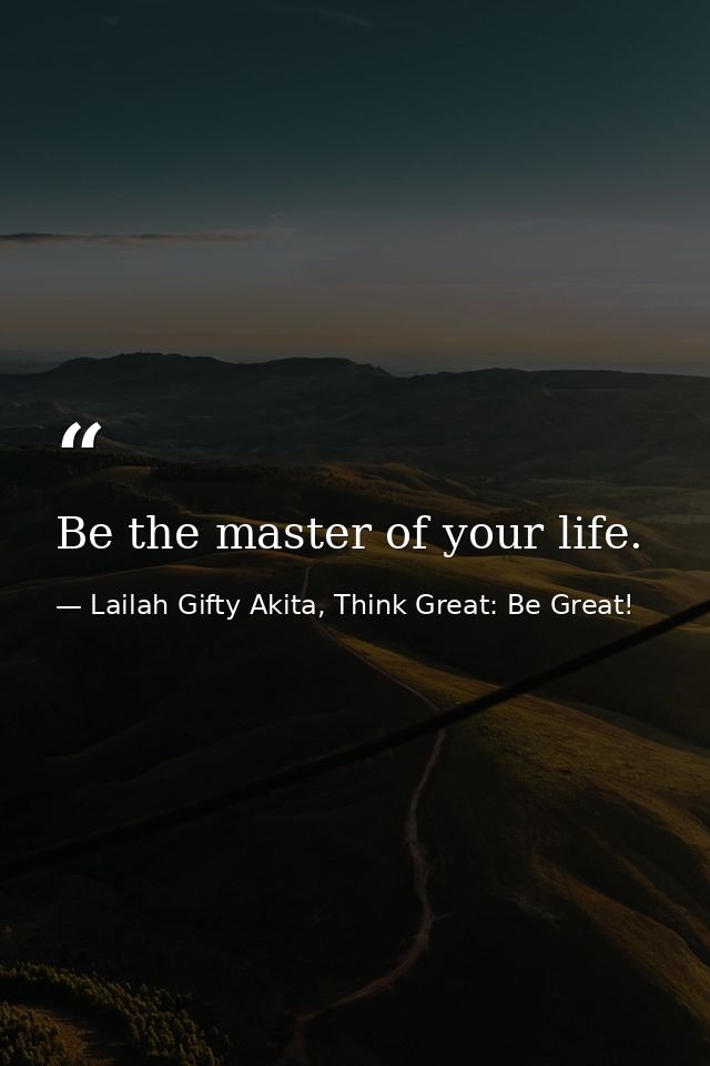 Be the master of your life. — Lailah Gifty Akita, Think Great: Be Great!