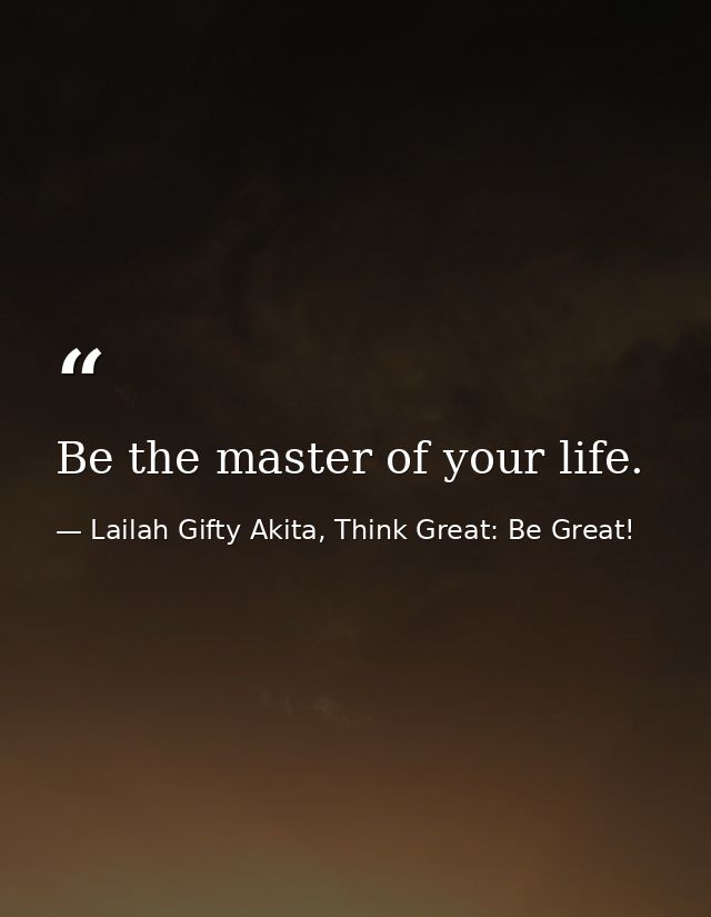Be the master of your life. — Lailah Gifty Akita, Think Great: Be Great!