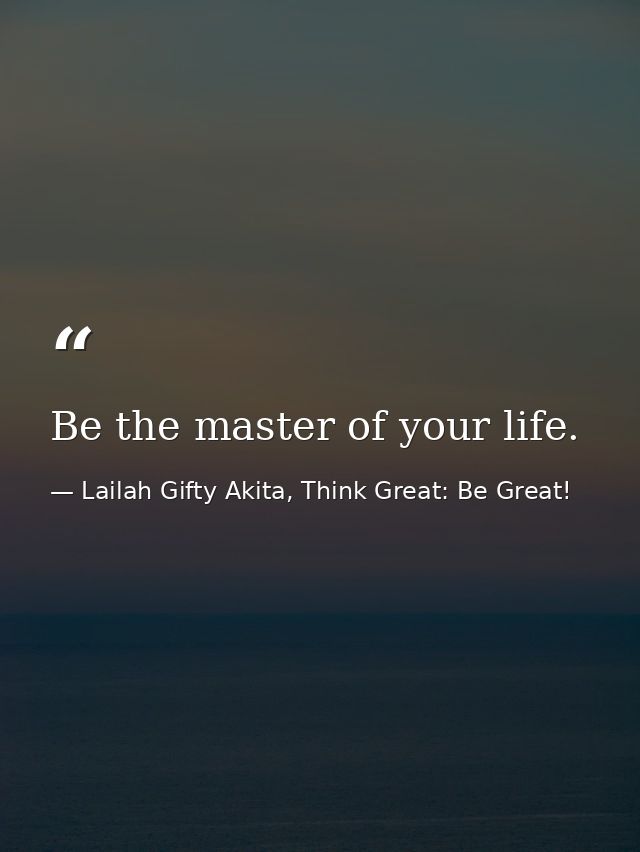 Be the master of your life. — Lailah Gifty Akita, Think Great: Be Great!
