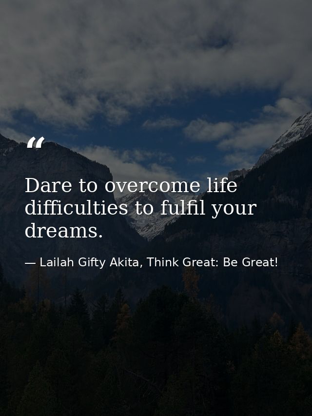 Dare to overcome life difficulties to fulfil your dreams. — Lailah Gifty Akita, Think Great: Be Great!