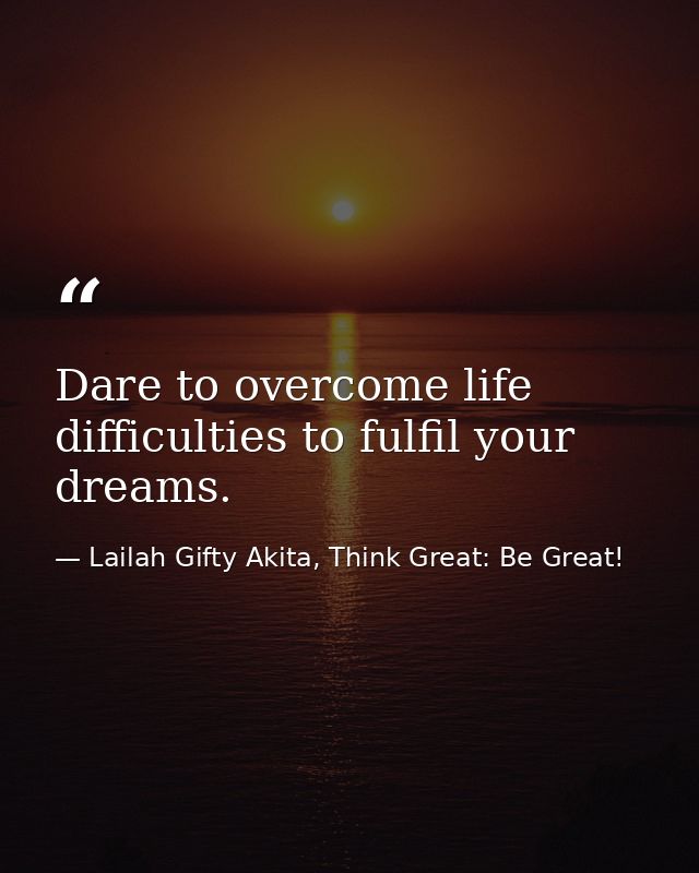 Dare to overcome life difficulties to fulfil your dreams. — Lailah Gifty Akita, Think Great: Be Great!