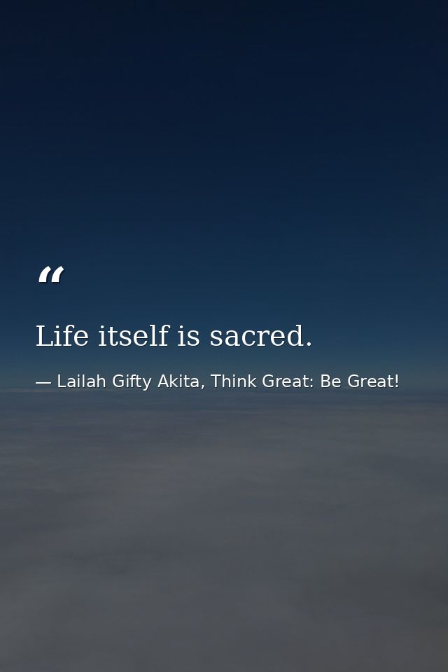 Life itself is sacred. — Lailah Gifty Akita, Think Great: Be Great!