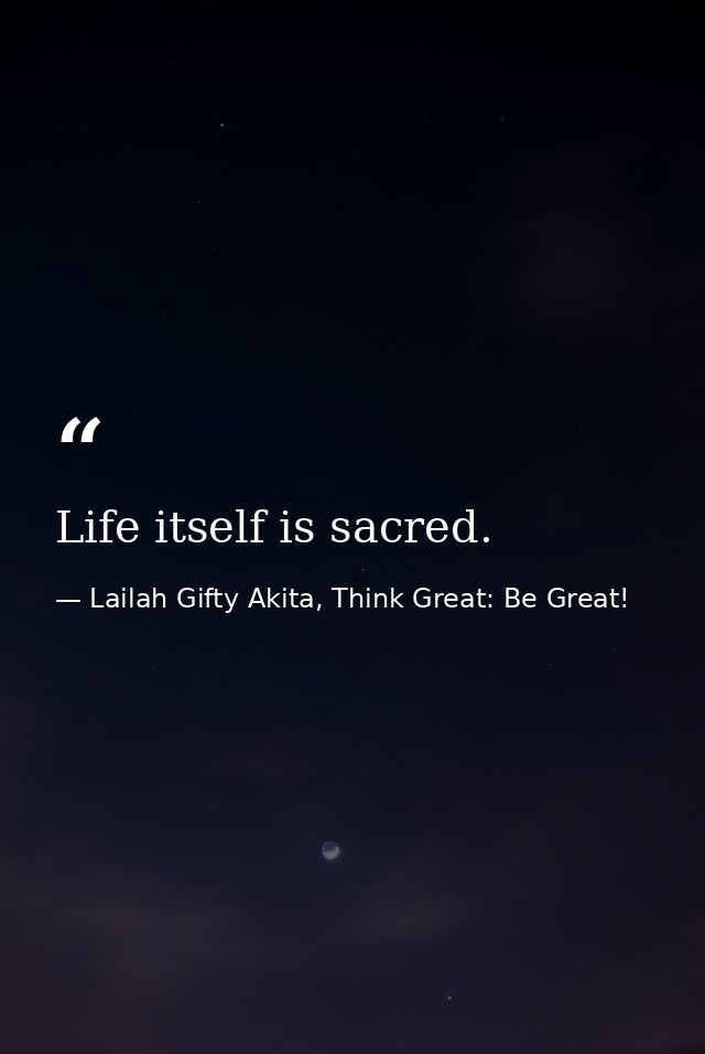 Life itself is sacred. — Lailah Gifty Akita, Think Great: Be Great!