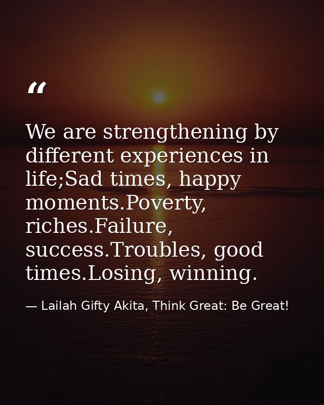 We are strengthening by different experiences in life;Sad times, happy moments.Poverty, riches.Failure, success.Troubles — Lailah Gifty Akita, Think Great: Be Great!