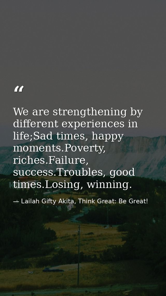We are strengthening by different experiences in life;Sad times, happy moments.Poverty, riches.Failure, success.Troubles — Lailah Gifty Akita, Think Great: Be Great!