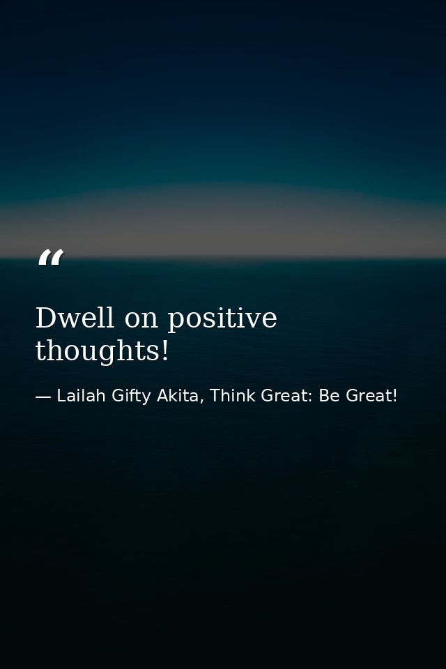 Dwell on positive thoughts! — Lailah Gifty Akita, Think Great: Be Great!