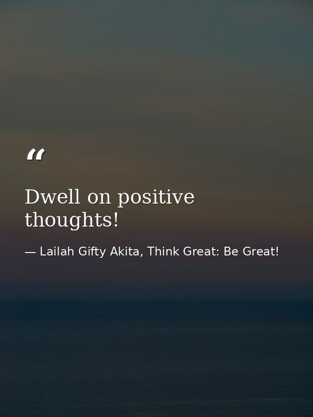 Dwell on positive thoughts! — Lailah Gifty Akita, Think Great: Be Great!