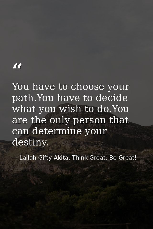You have to choose your path.You have to decide what you wish to do.You are the only person that can determine your dest — Lailah Gifty Akita, Think Great: Be Great!