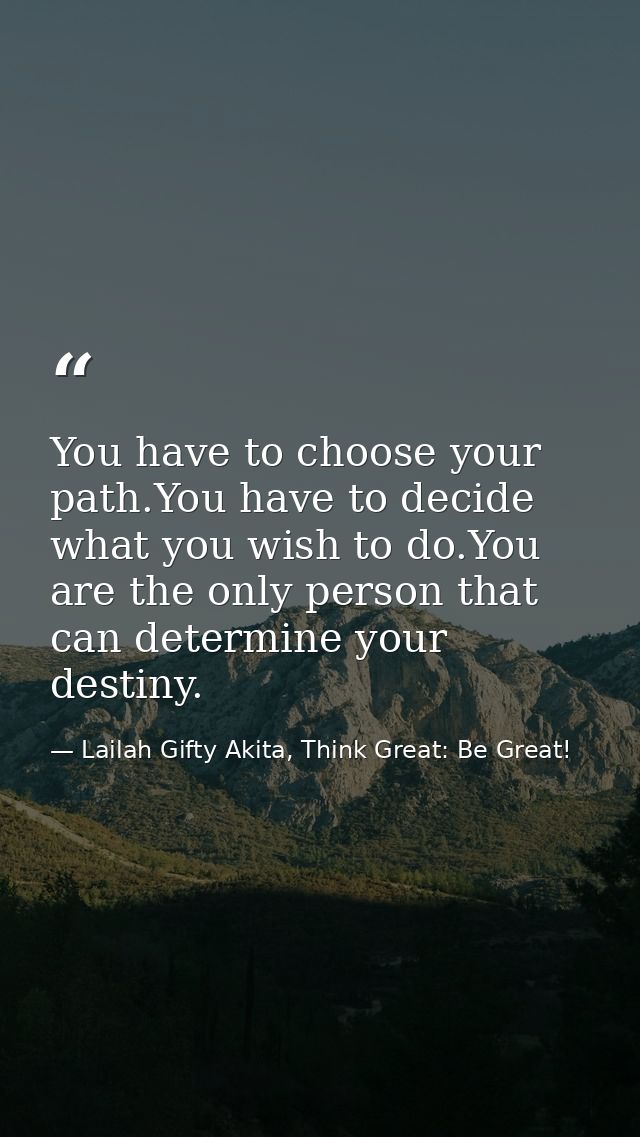 You have to choose your path.You have to decide what you wish to do.You are the only person that can determine your dest — Lailah Gifty Akita, Think Great: Be Great!