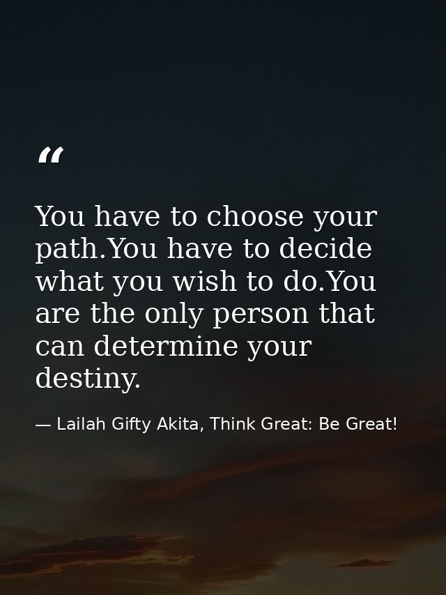 You have to choose your path.You have to decide what you wish to do.You are the only person that can determine your dest — Lailah Gifty Akita, Think Great: Be Great!