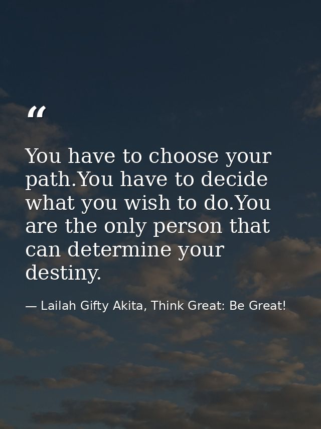 You have to choose your path.You have to decide what you wish to do.You are the only person that can determine your dest — Lailah Gifty Akita, Think Great: Be Great!