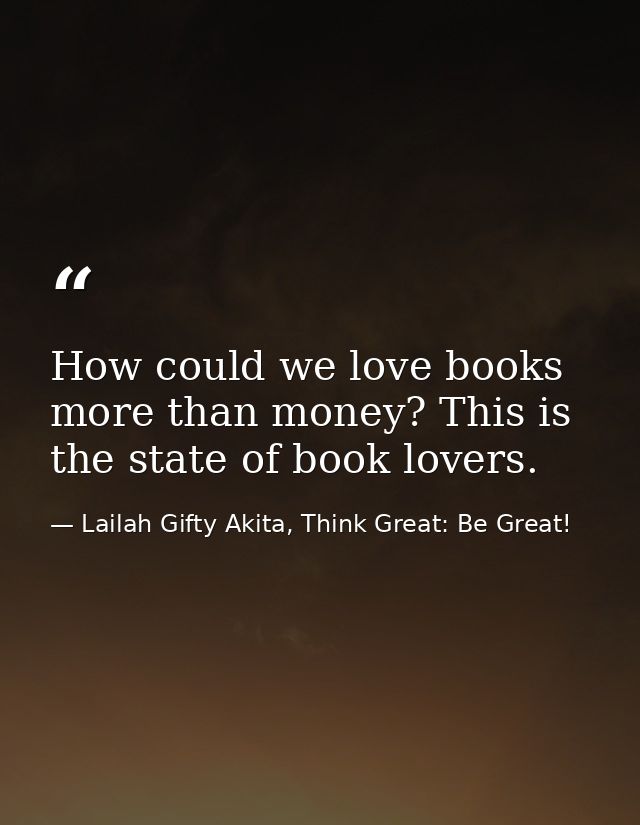 How could we love books more than money? This is the state of book lovers. — Lailah Gifty Akita, Think Great: Be Great!