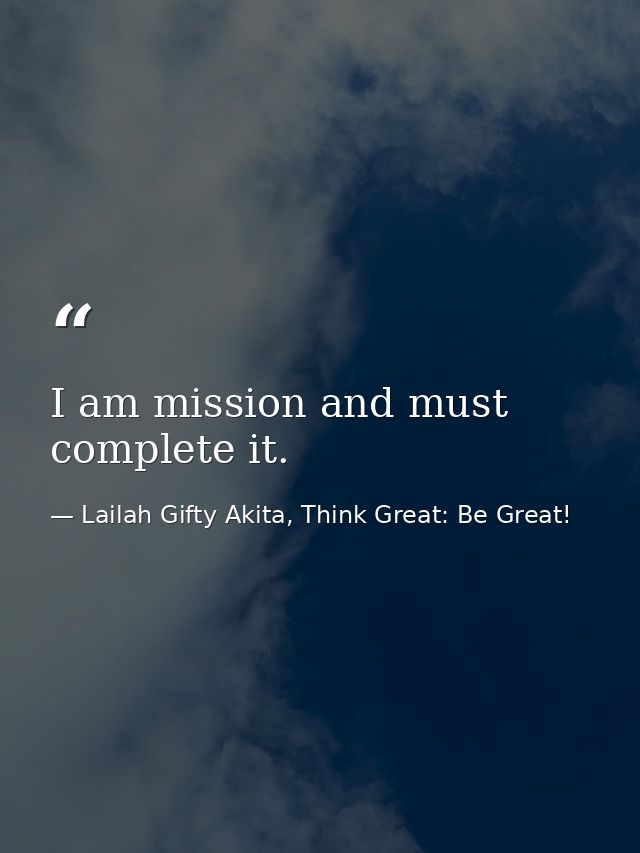 I am mission and must complete it. — Lailah Gifty Akita, Think Great: Be Great!