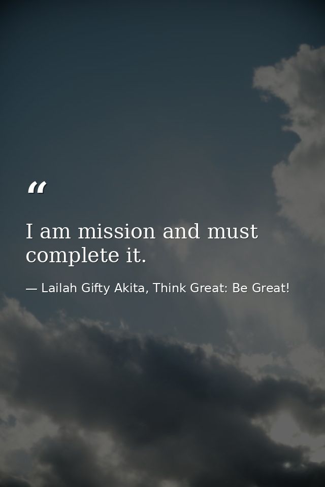 I am mission and must complete it. — Lailah Gifty Akita, Think Great: Be Great!