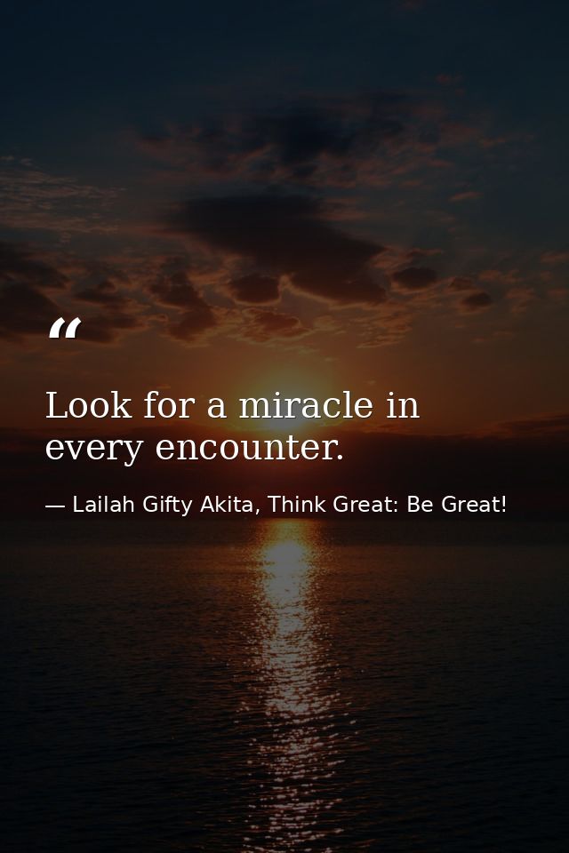 Look for a miracle in every encounter. — Lailah Gifty Akita, Think Great: Be Great!