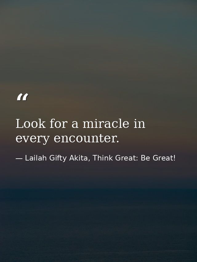 Look for a miracle in every encounter. — Lailah Gifty Akita, Think Great: Be Great!
