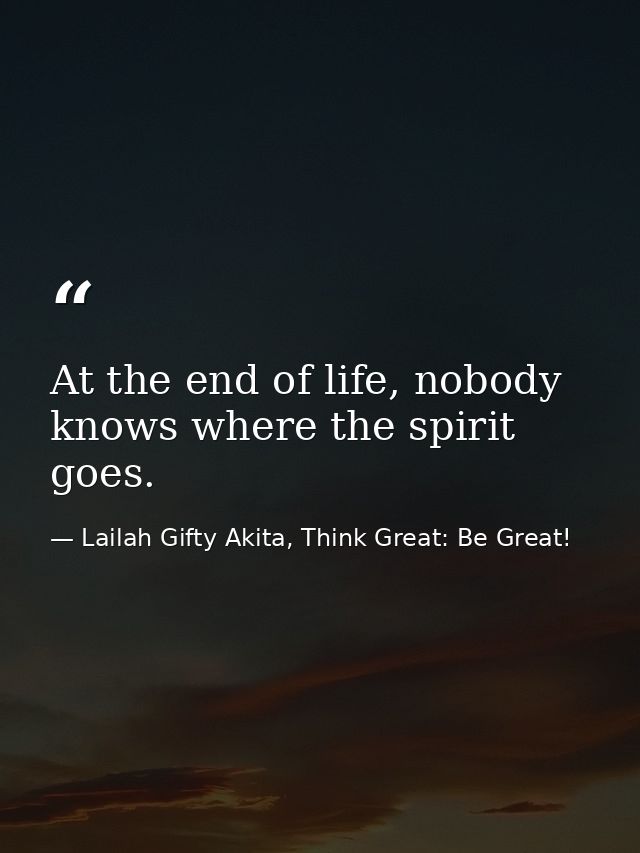 At the end of life, nobody knows where the spirit goes. — Lailah Gifty Akita, Think Great: Be Great!