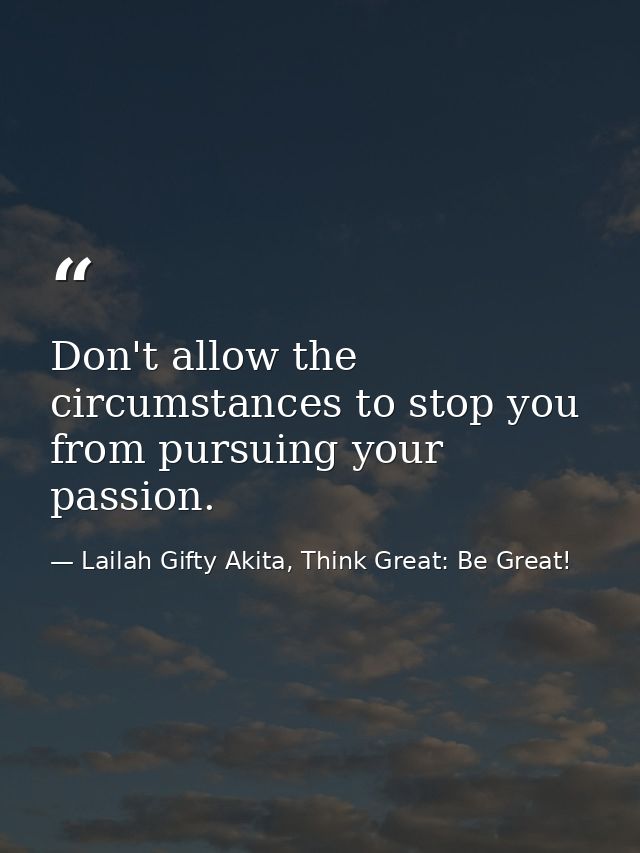 Don't allow the circumstances to stop you from pursuing your passion. — Lailah Gifty Akita, Think Great: Be Great!