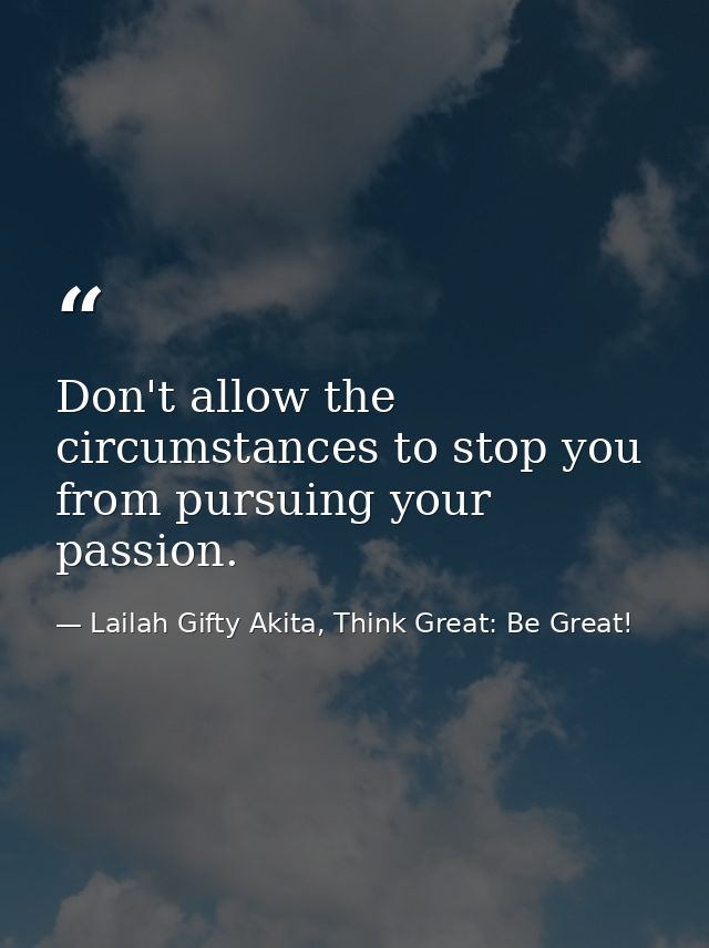 Don't allow the circumstances to stop you from pursuing your passion. — Lailah Gifty Akita, Think Great: Be Great!