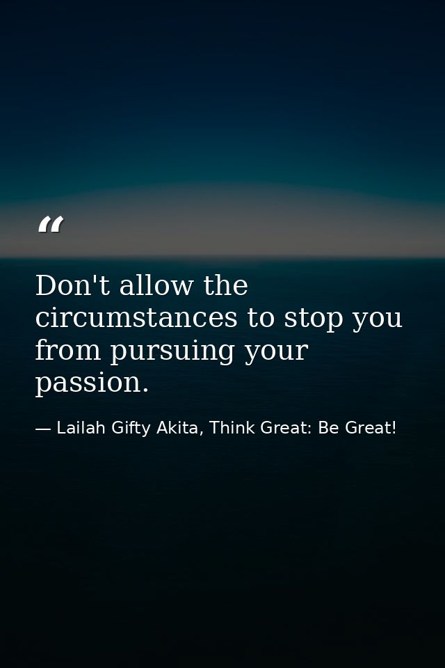 Don't allow the circumstances to stop you from pursuing your passion. — Lailah Gifty Akita, Think Great: Be Great!