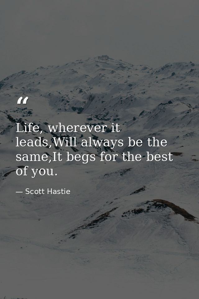 Life, wherever it leads,Will always be the same,It begs for the best of you. — Scott Hastie