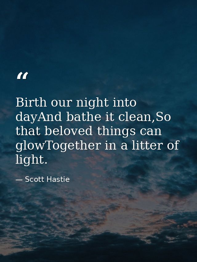 Birth our night into dayAnd bathe it clean,So that beloved things can glowTogether in a litter of light. — Scott Hastie