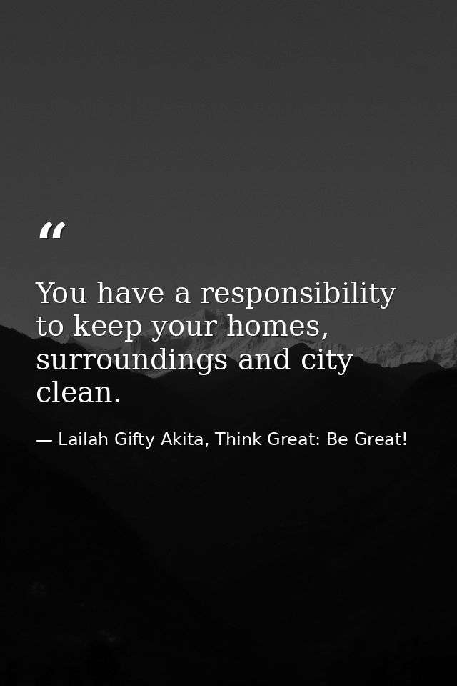 You have a responsibility to keep your homes, surroundings and city clean. — Lailah Gifty Akita, Think Great: Be Great!