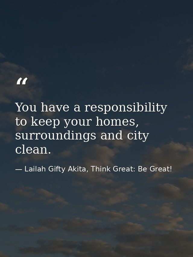 You have a responsibility to keep your homes, surroundings and city clean. — Lailah Gifty Akita, Think Great: Be Great!