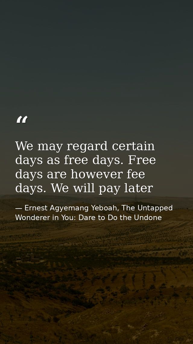 We may regard certain days as free days. Free days are however fee days. We will pay later — Ernest Agyemang Yeboah, The Untapped Wonderer in You: Dare to Do the Undone
