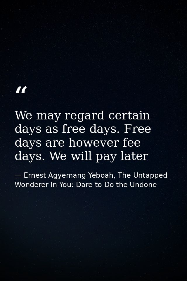 We may regard certain days as free days. Free days are however fee days. We will pay later — Ernest Agyemang Yeboah, The Untapped Wonderer in You: Dare to Do the Undone