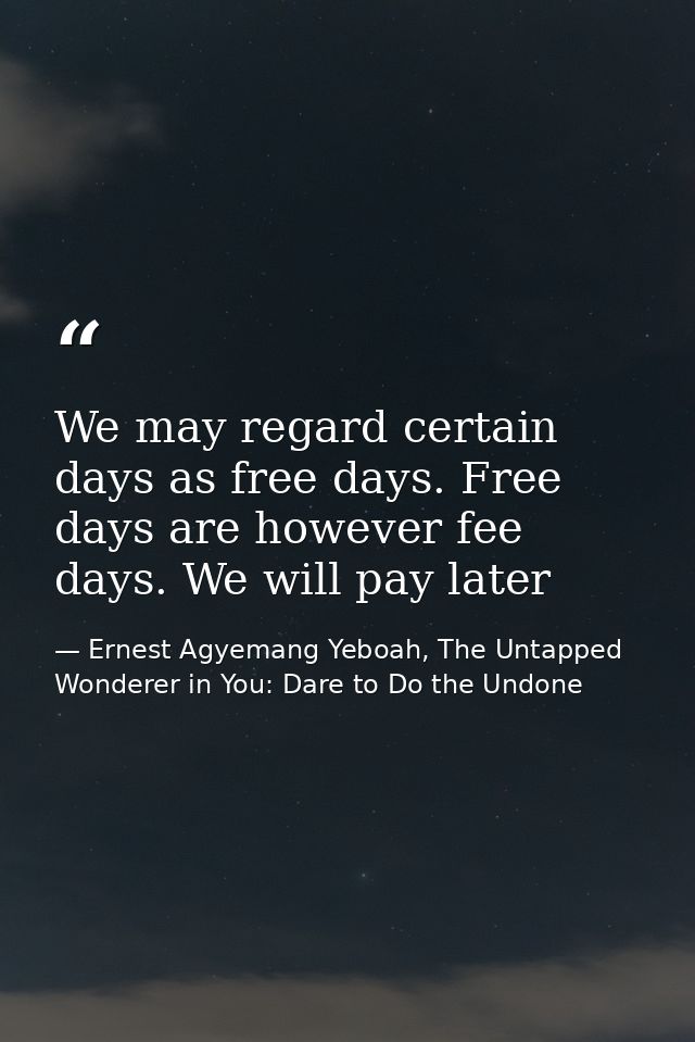 We may regard certain days as free days. Free days are however fee days. We will pay later — Ernest Agyemang Yeboah, The Untapped Wonderer in You: Dare to Do the Undone