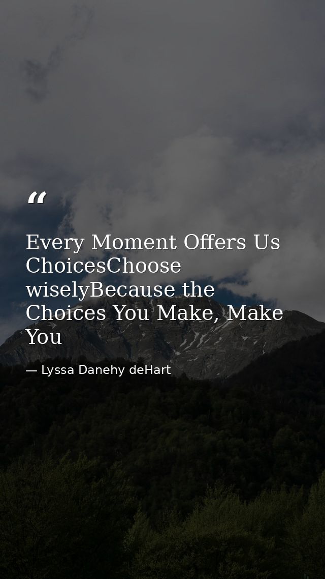 Every Moment Offers Us ChoicesChoose wiselyBecause the Choices You Make, Make You — Lyssa Danehy deHart