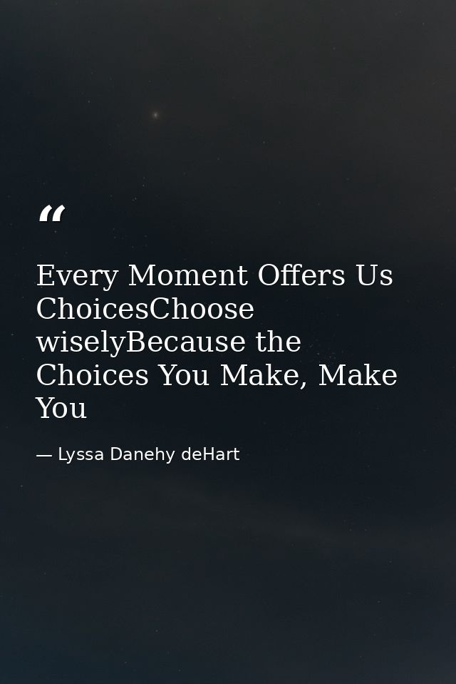 Every Moment Offers Us ChoicesChoose wiselyBecause the Choices You Make, Make You — Lyssa Danehy deHart