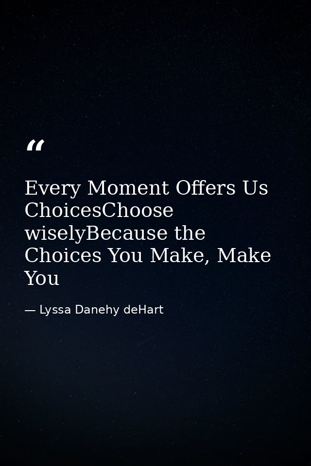 Every Moment Offers Us ChoicesChoose wiselyBecause the Choices You Make, Make You — Lyssa Danehy deHart