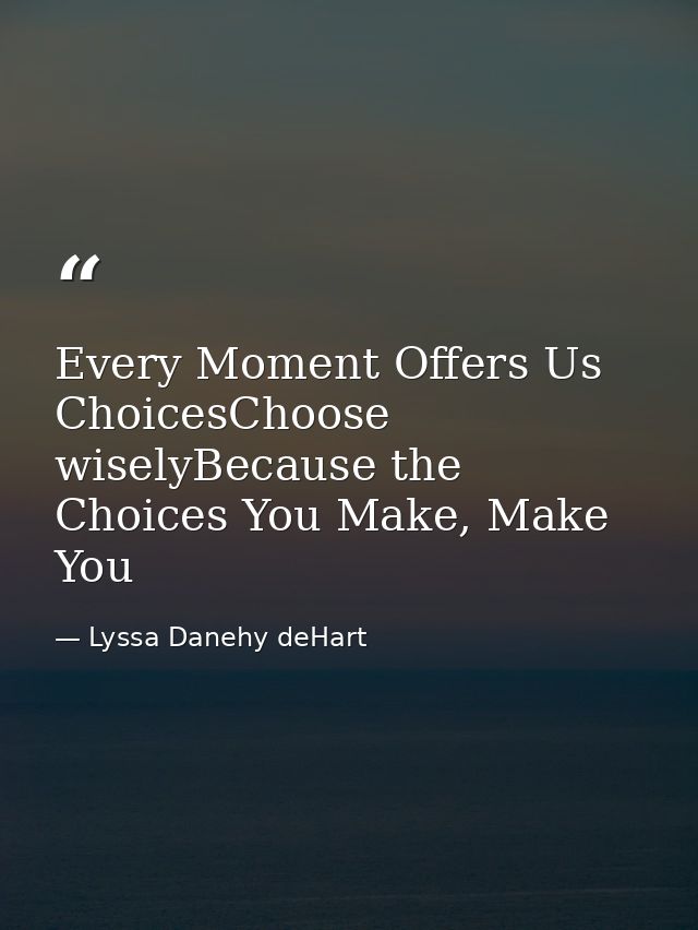 Every Moment Offers Us ChoicesChoose wiselyBecause the Choices You Make, Make You — Lyssa Danehy deHart