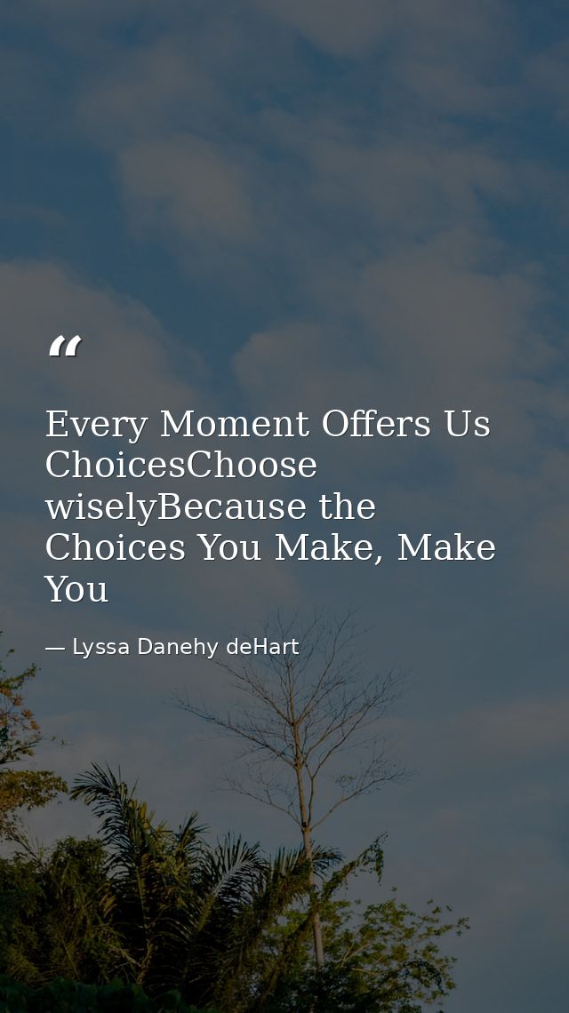 Every Moment Offers Us ChoicesChoose wiselyBecause the Choices You Make, Make You — Lyssa Danehy deHart