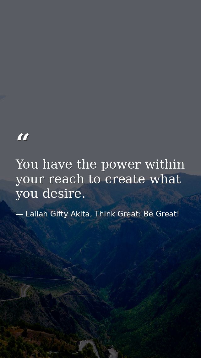 You have the power within your reach to create what you desire. — Lailah Gifty Akita, Think Great: Be Great!