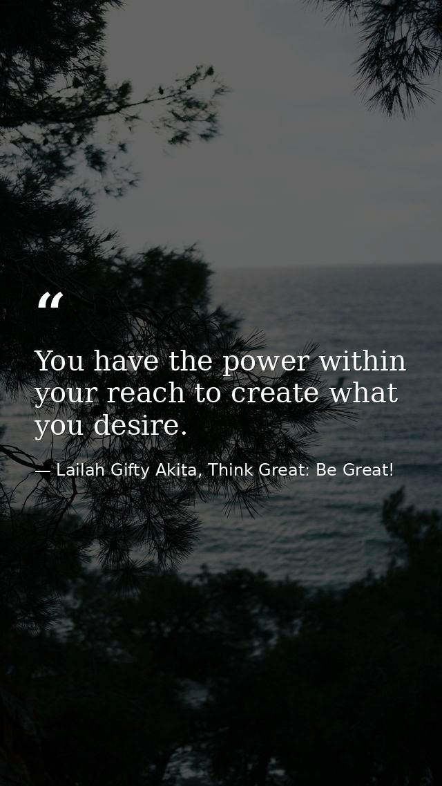 You have the power within your reach to create what you desire. — Lailah Gifty Akita, Think Great: Be Great!