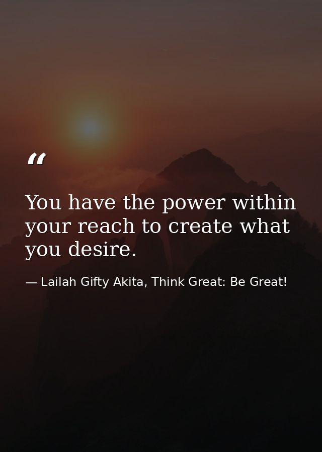 You have the power within your reach to create what you desire. — Lailah Gifty Akita, Think Great: Be Great!