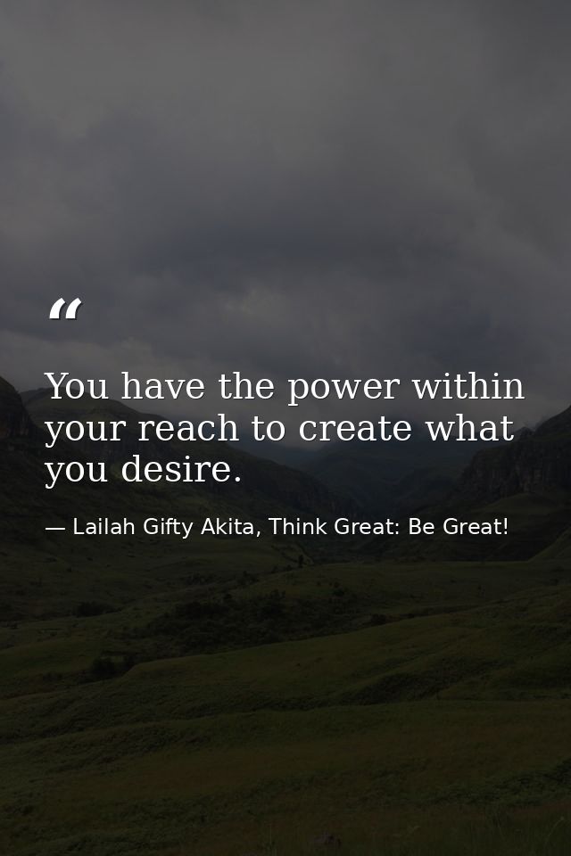 You have the power within your reach to create what you desire. — Lailah Gifty Akita, Think Great: Be Great!