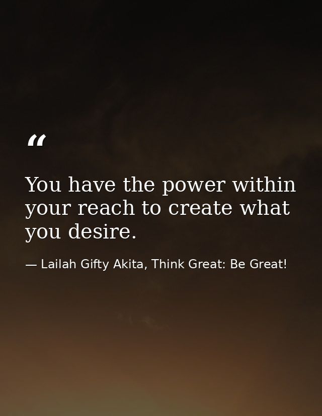 You have the power within your reach to create what you desire. — Lailah Gifty Akita, Think Great: Be Great!