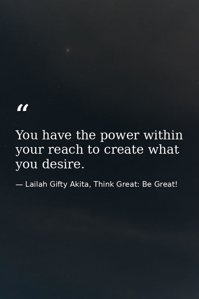 You have the power within your reach to create what you desire. — Lailah Gifty Akita, Think Great: Be Great!