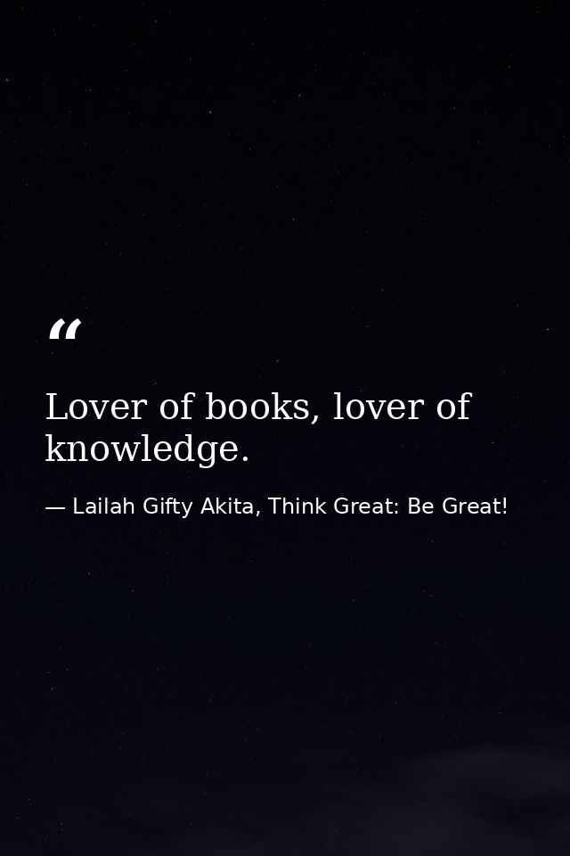 Lover of books, lover of knowledge. — Lailah Gifty Akita, Think Great: Be Great!