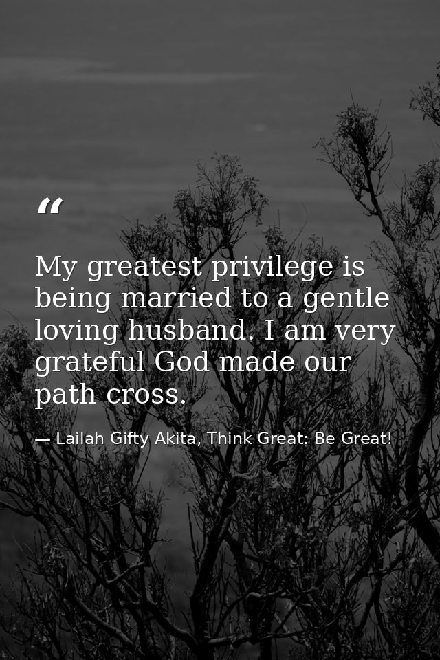 My greatest privilege is being married to a gentle loving husband. I am very grateful God made our path cross. — Lailah Gifty Akita, Think Great: Be Great!