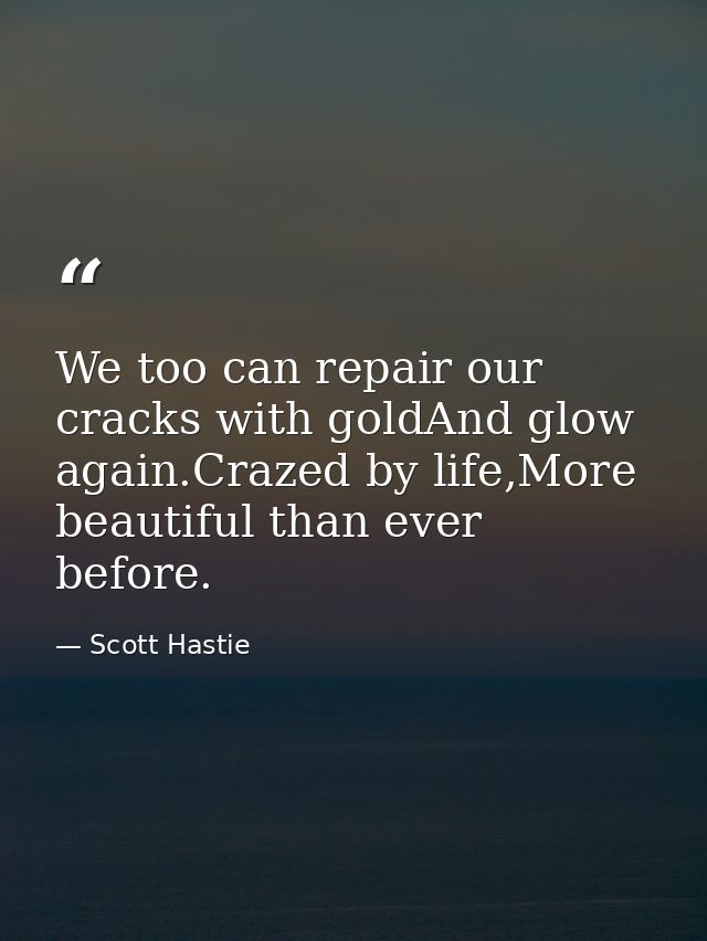 We too can repair our cracks with goldAnd glow again.Crazed by life,More beautiful than ever before. — Scott Hastie